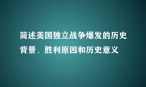 简述美国独立战争爆发的历史背景、胜利原因和历史意义