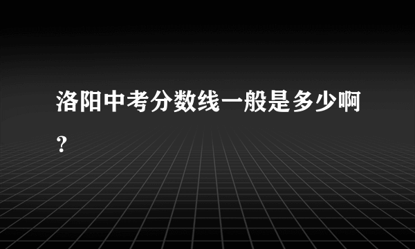 洛阳中考分数线一般是多少啊？