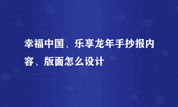 幸福中国、乐享龙年手抄报内容、版面怎么设计