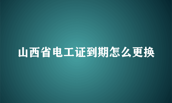 山西省电工证到期怎么更换