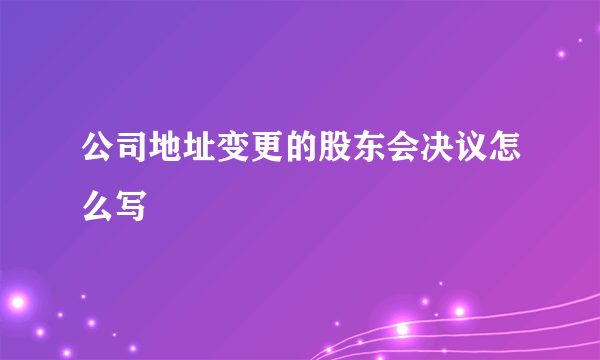 公司地址变更的股东会决议怎么写