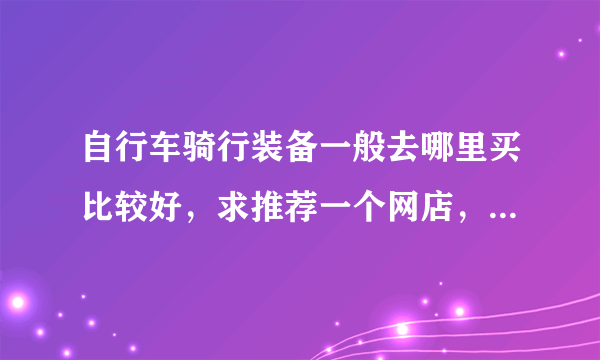 自行车骑行装备一般去哪里买比较好，求推荐一个网店，或者江苏常州地区的实体店