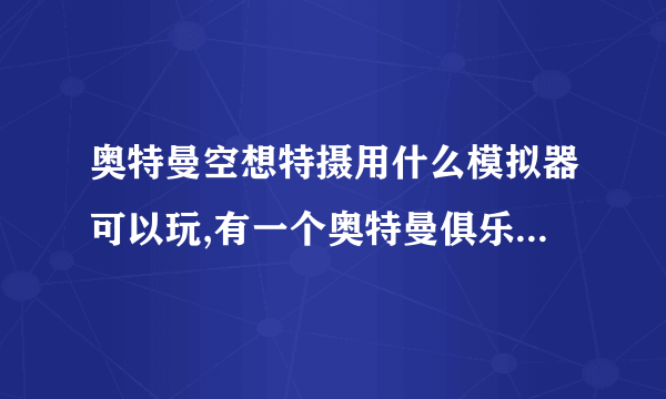 奥特曼空想特摄用什么模拟器可以玩,有一个奥特曼俱乐部是什么游戏