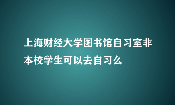 上海财经大学图书馆自习室非本校学生可以去自习么