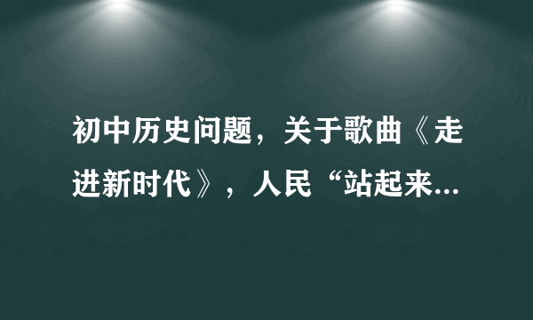 初中历史问题，关于歌曲《走进新时代》，人民“站起来”“富起来”开始的标志是什么