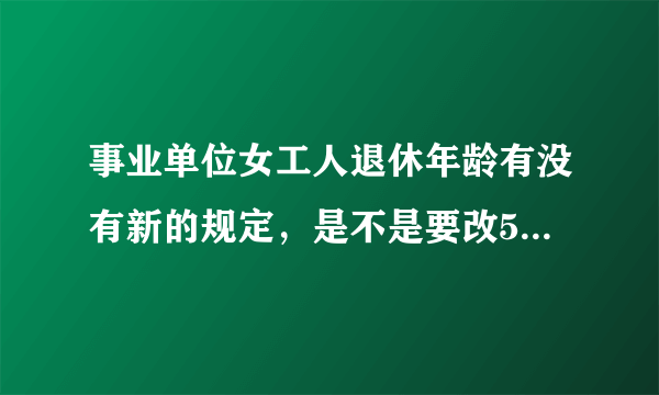 事业单位女工人退休年龄有没有新的规定，是不是要改55退休了？