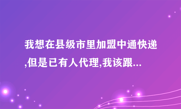 我想在县级市里加盟中通快递,但是已有人代理,我该跟谁谈加盟,跟已有的代理商