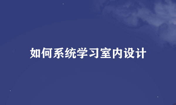 如何系统学习室内设计