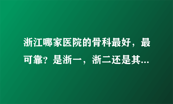 浙江哪家医院的骨科最好，最可靠？是浙一，浙二还是其他医院么？