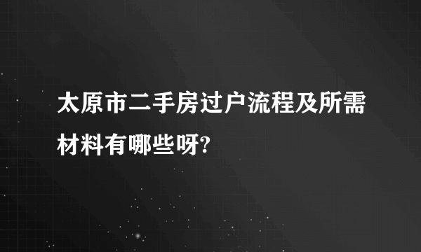 太原市二手房过户流程及所需材料有哪些呀?