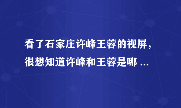 看了石家庄许峰王蓉的视屏，很想知道许峰和王蓉是哪 个学校的？还有许峰的岳父岳母都叫什么名字？？？