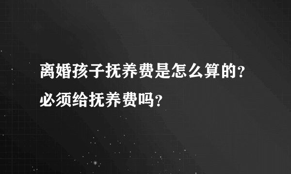 离婚孩子抚养费是怎么算的？必须给抚养费吗？