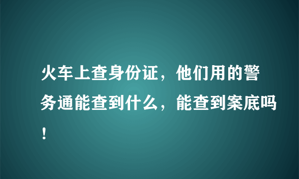 火车上查身份证，他们用的警务通能查到什么，能查到案底吗！