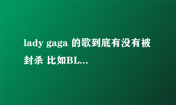 lady gaga 的歌到底有没有被封杀 比如BLOODY MARY什么的