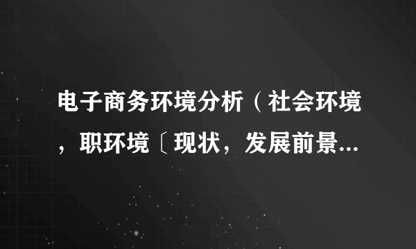 电子商务环境分析（社会环境，职环境〔现状，发展前景，地区发展情况，用人单位要求〕）只要300字。好