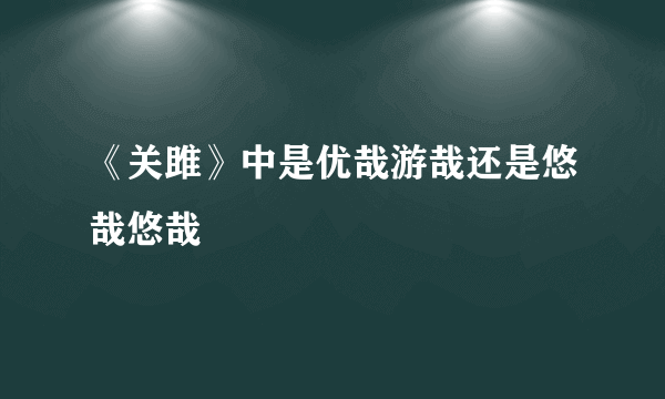 《关雎》中是优哉游哉还是悠哉悠哉