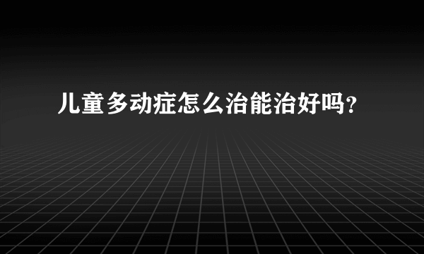 儿童多动症怎么治能治好吗？