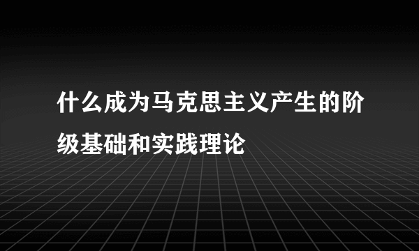 什么成为马克思主义产生的阶级基础和实践理论