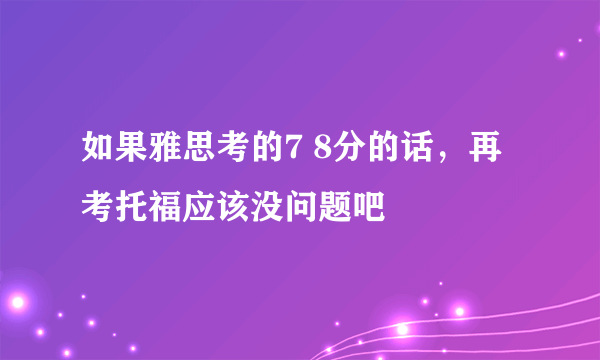 如果雅思考的7 8分的话，再考托福应该没问题吧