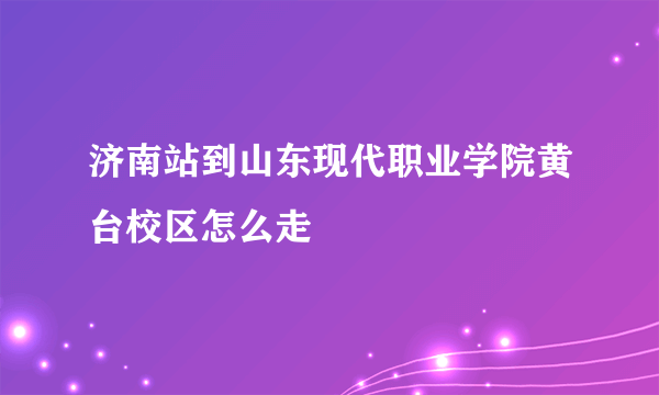 济南站到山东现代职业学院黄台校区怎么走