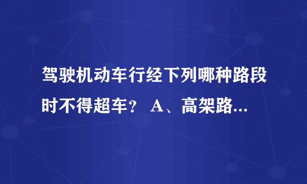 驾驶机动车行经下列哪种路段时不得超车？ A、高架路 B、交叉路口 C、环城高速 D、中心街道