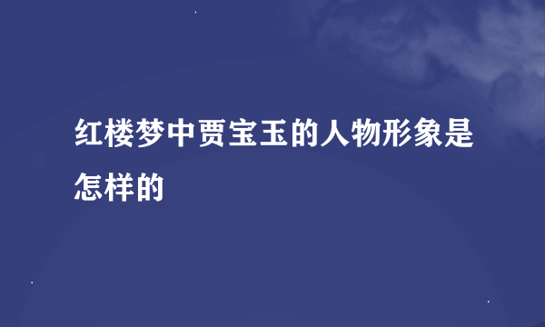 红楼梦中贾宝玉的人物形象是怎样的