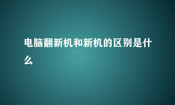 电脑翻新机和新机的区别是什么