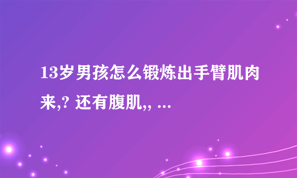 13岁男孩怎么锻炼出手臂肌肉来,? 还有腹肌,, 大腿 ,,