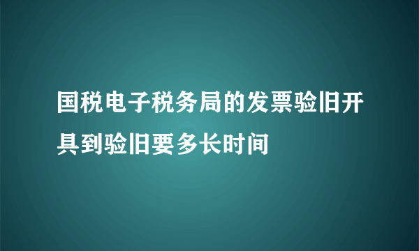 国税电子税务局的发票验旧开具到验旧要多长时间