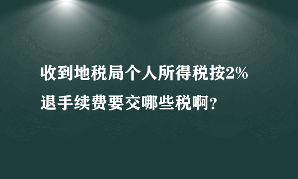 收到地税局个人所得税按2%退手续费要交哪些税啊？