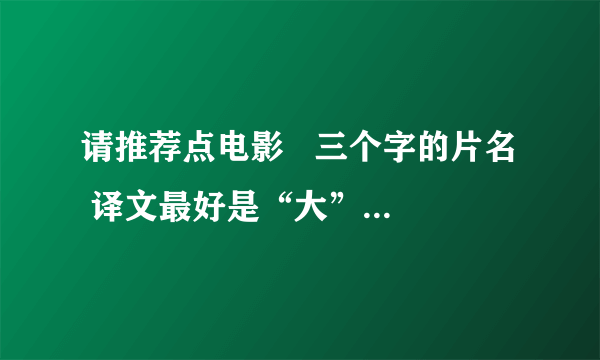 请推荐点电影   三个字的片名  译文最好是“大”字开头的