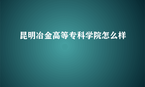 昆明冶金高等专科学院怎么样