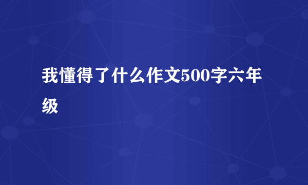 我懂得了什么作文500字六年级