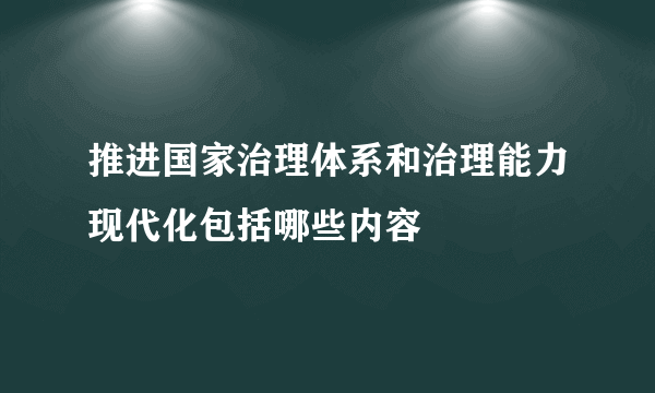 推进国家治理体系和治理能力现代化包括哪些内容