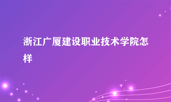 浙江广厦建设职业技术学院怎样