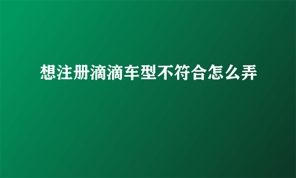 想注册滴滴车型不符合怎么弄