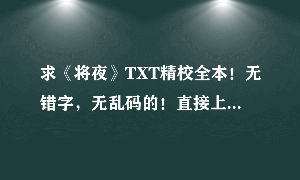 求《将夜》TXT精校全本！无错字，无乱码的！直接上传百度知道！谢谢！