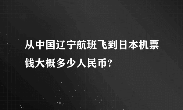 从中国辽宁航班飞到日本机票钱大概多少人民币?