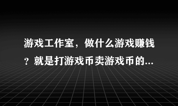 游戏工作室，做什么游戏赚钱？就是打游戏币卖游戏币的，哪国服务器赚钱？ 日服赚钱吗？还是韩服 台服