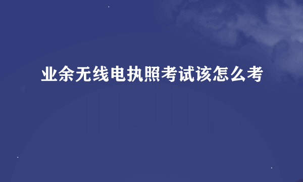 业余无线电执照考试该怎么考