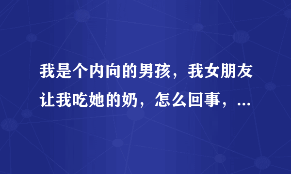 我是个内向的男孩，我女朋友让我吃她的奶，怎么回事，我怎么办？