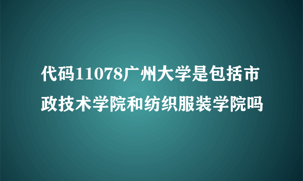 代码11078广州大学是包括市政技术学院和纺织服装学院吗