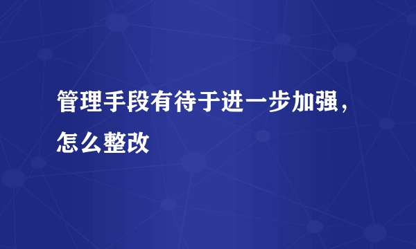 管理手段有待于进一步加强，怎么整改