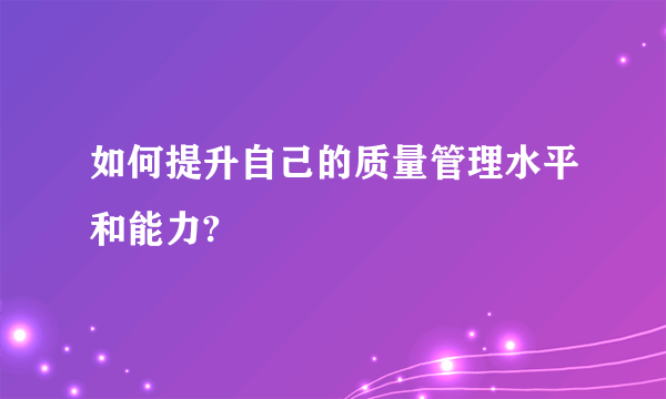 如何提升自己的质量管理水平和能力?