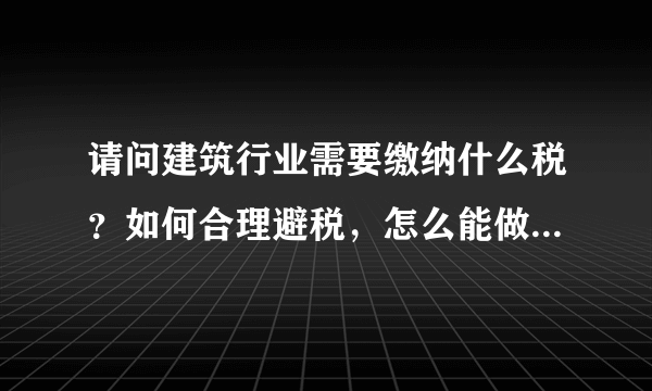 请问建筑行业需要缴纳什么税？如何合理避税，怎么能做到利益最大化，请有经验的朋友给些指导。