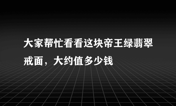 大家帮忙看看这块帝王绿翡翠戒面，大约值多少钱