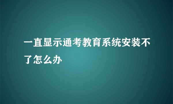 一直显示通考教育系统安装不了怎么办