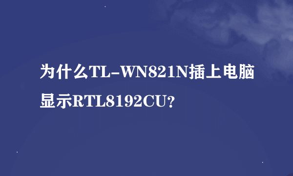 为什么TL-WN821N插上电脑显示RTL8192CU？