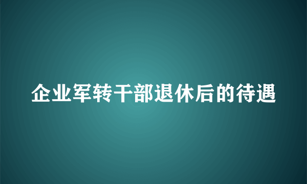 企业军转干部退休后的待遇