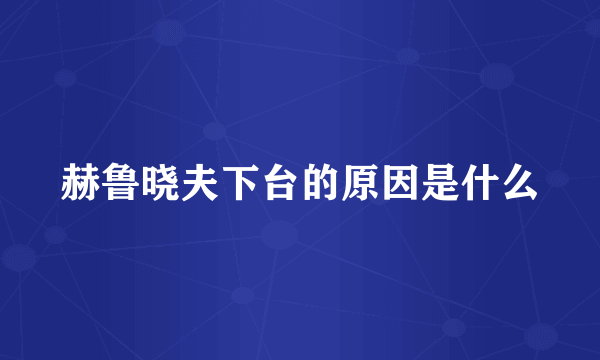 赫鲁晓夫下台的原因是什么